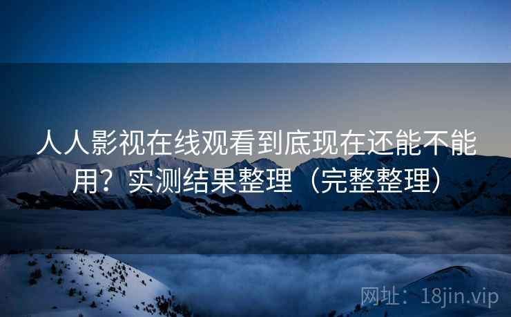 人人影视在线观看到底现在还能不能用？实测结果整理（完整整理）