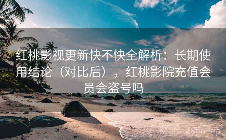 红桃影视更新快不快全解析：长期使用结论（对比后），红桃影院充值会员会盗号吗