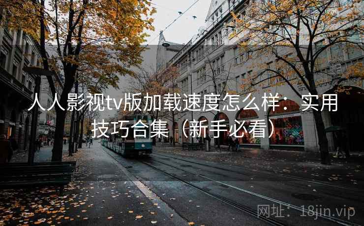 人人影视tv版加载速度怎么样：实用技巧合集（新手必看）