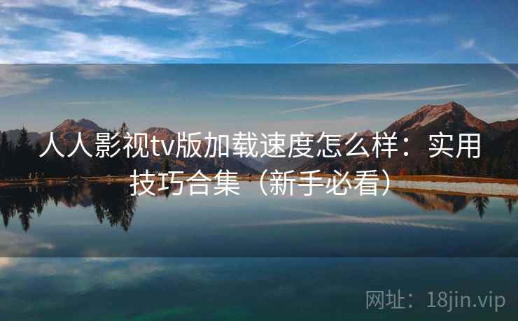人人影视tv版加载速度怎么样：实用技巧合集（新手必看）