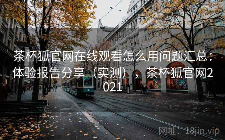 茶杯狐官网在线观看怎么用问题汇总：体验报告分享（实测），茶杯狐官网2021