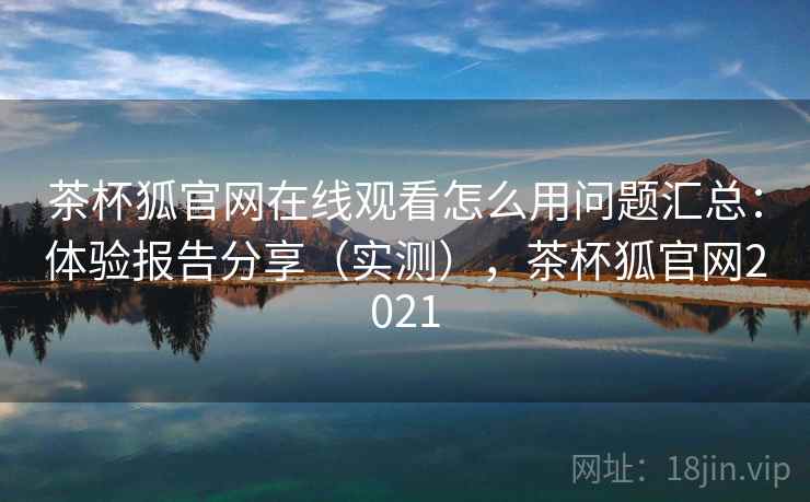 茶杯狐官网在线观看怎么用问题汇总：体验报告分享（实测），茶杯狐官网2021