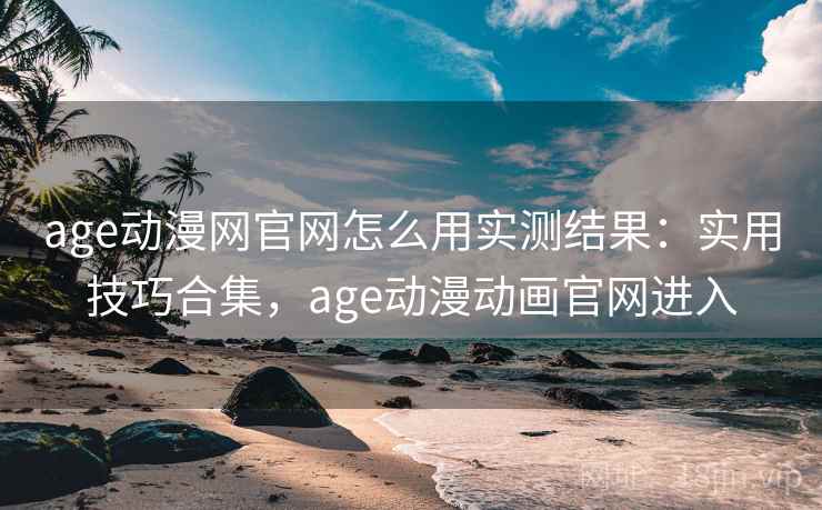 age动漫网官网怎么用实测结果：实用技巧合集，age动漫动画官网进入