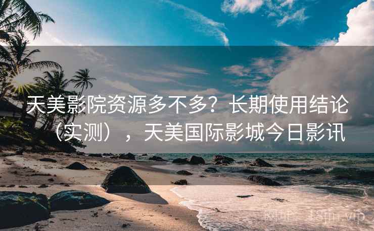 天美影院资源多不多？长期使用结论（实测），天美国际影城今日影讯