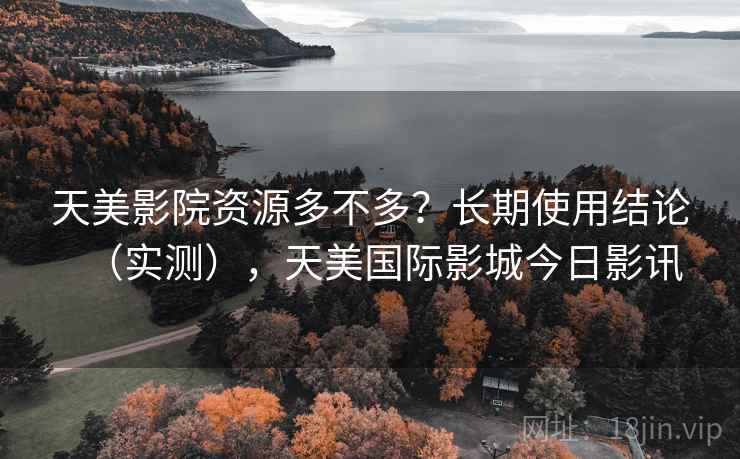 天美影院资源多不多？长期使用结论（实测），天美国际影城今日影讯
