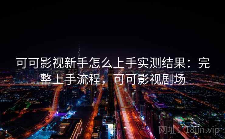 可可影视新手怎么上手实测结果：完整上手流程，可可影视剧场