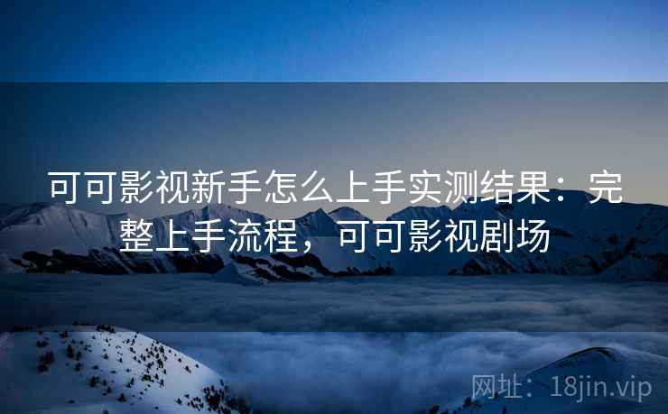 可可影视新手怎么上手实测结果：完整上手流程，可可影视剧场