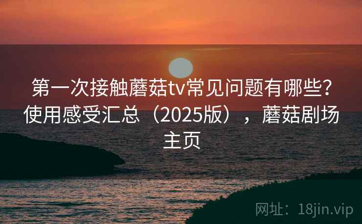 第一次接触蘑菇tv常见问题有哪些?使用感受汇总(2025版),蘑菇剧场主页 第一次接触蘑菇tv常见问题有哪些?使用感受汇总(2025版),蘑菇剧场主页