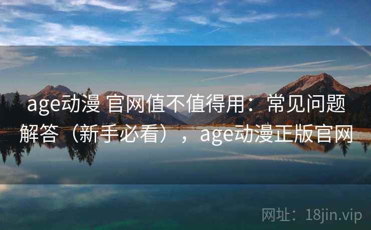 age动漫 官网值不值得用：常见问题解答（新手必看），age动漫正版官网