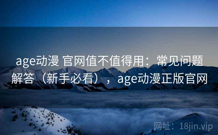 age动漫 官网值不值得用：常见问题解答（新手必看），age动漫正版官网