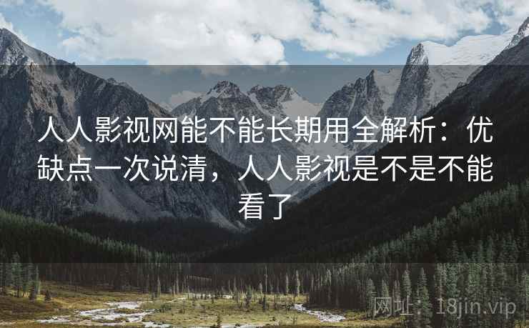 人人影视网能不能长期用全解析：优缺点一次说清，人人影视是不是不能看了