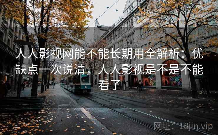 人人影视网能不能长期用全解析：优缺点一次说清，人人影视是不是不能看了
