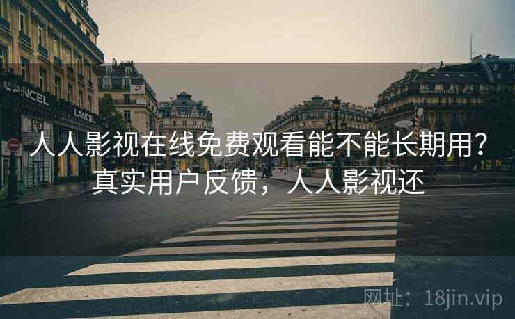 人人影视在线免费观看能不能长期用？真实用户反馈，人人影视还