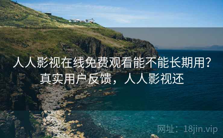 人人影视在线免费观看能不能长期用？真实用户反馈，人人影视还