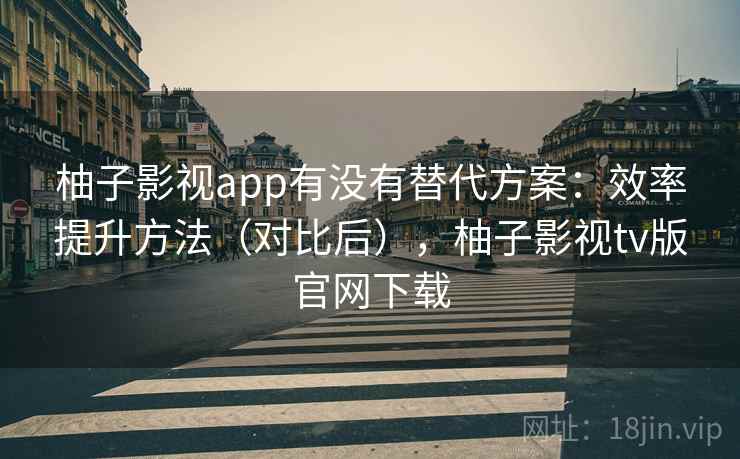 柚子影视app有没有替代方案：效率提升方法（对比后），柚子影视tv版官网下载