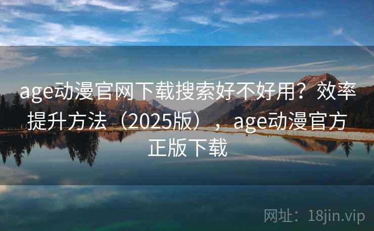 age动漫官网下载搜索好不好用？效率提升方法（2025版），age动漫官方正版下载