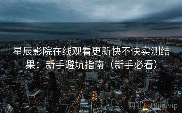 星辰影院在线观看更新快不快实测结果：新手避坑指南（新手必看）