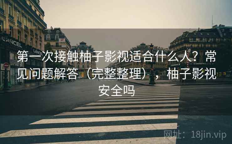 第一次接触柚子影视适合什么人？常见问题解答（完整整理），柚子影视安全吗