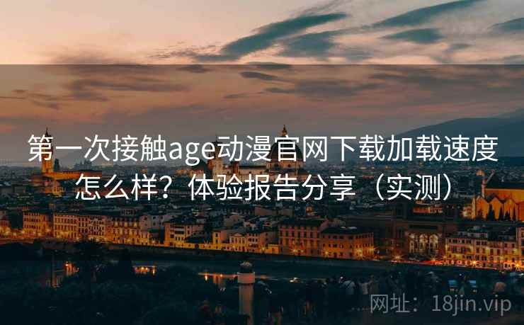 第一次接触age动漫官网下载加载速度怎么样?体验报告分享(实测) 第一次接触age动漫官网下载加载速度怎么样?体验报告分享(实测)