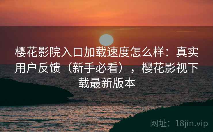 樱花影院入口加载速度怎么样：真实用户反馈（新手必看），樱花影视下载最新版本