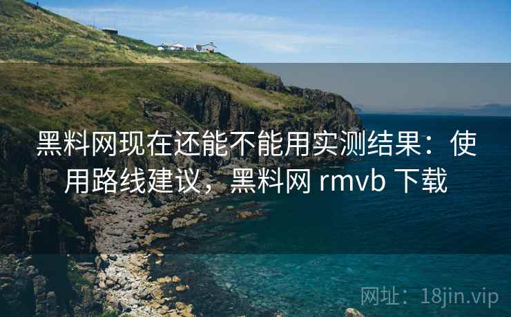 黑料网现在还能不能用实测结果:使用路线建议,黑料网 rmvb 下载 黑料网现在还能不能用实测结果:使用路线建议,黑料网 rmvb 下载