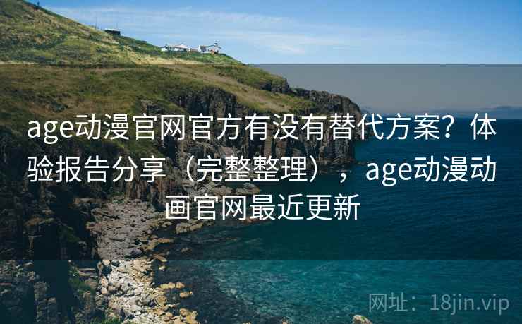 age动漫官网官方有没有替代方案?体验报告分享(完整整理),age动漫动画官网最近更新 age动漫官网官方有没有替代方案?体验报告分享(完整整理),age动漫动画官网最近更新