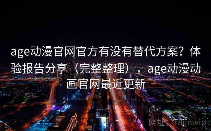 age动漫官网官方有没有替代方案？体验报告分享（完整整理），age动漫动画官网最近更新