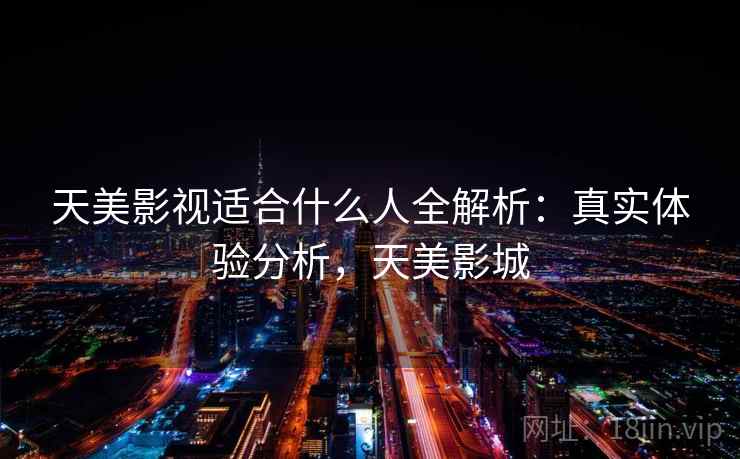 天美影视适合什么人全解析：真实体验分析，天美影城