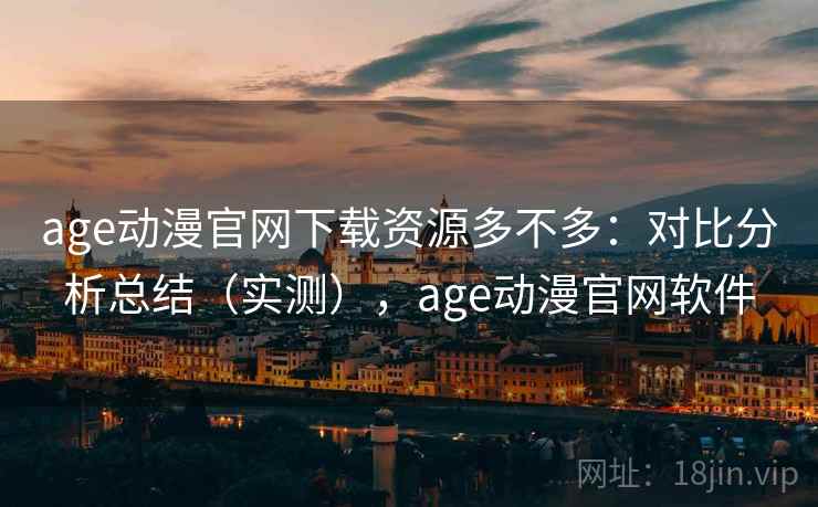 age动漫官网下载资源多不多：对比分析总结（实测），age动漫官网软件
