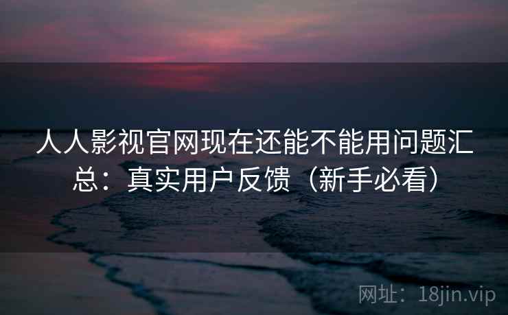 人人影视官网现在还能不能用问题汇总：真实用户反馈（新手必看）