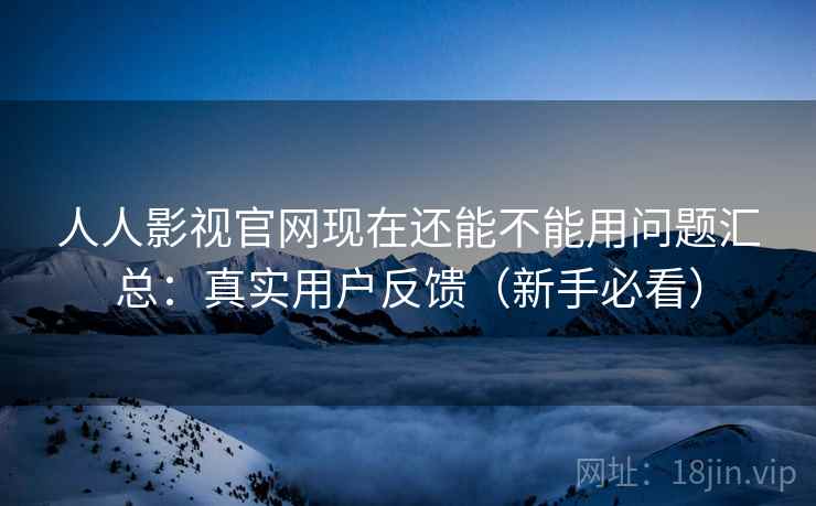 人人影视官网现在还能不能用问题汇总:真实用户反馈(新手必看) 人人影视官网现在还能不能用问题汇总:真实用户反馈(新手必看)