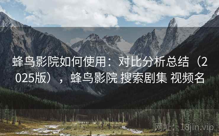 蜂鸟影院如何使用：对比分析总结（2025版），蜂鸟影院 搜索剧集 视频名