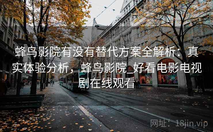 蜂鸟影院有没有替代方案全解析：真实体验分析，蜂鸟影院_好看电影电视剧在线观看