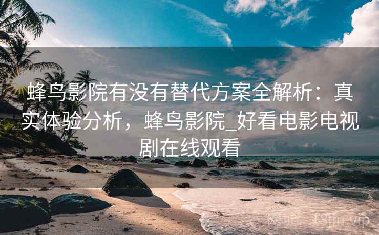 蜂鸟影院有没有替代方案全解析：真实体验分析，蜂鸟影院_好看电影电视剧在线观看