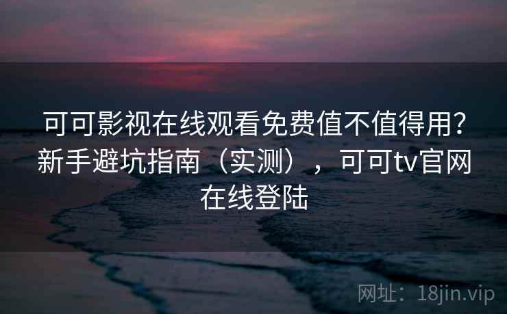 可可影视在线观看免费值不值得用？新手避坑指南（实测），可可tv官网在线登陆