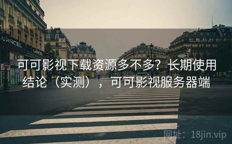 可可影视下载资源多不多？长期使用结论（实测），可可影视服务器端