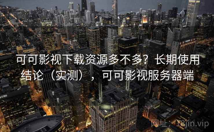 可可影视下载资源多不多？长期使用结论（实测），可可影视服务器端
