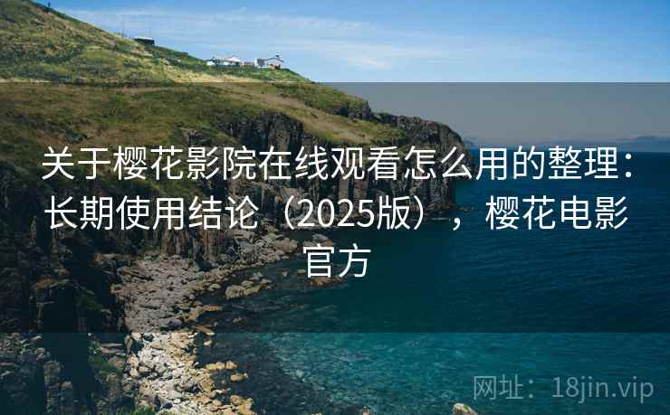 关于樱花影院在线观看怎么用的整理：长期使用结论（2025版），樱花电影官方