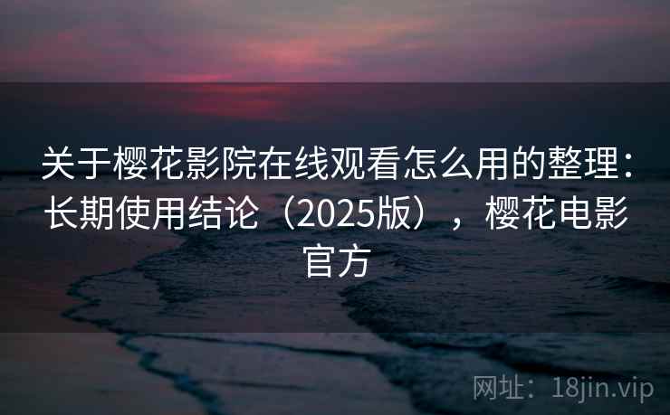 关于樱花影院在线观看怎么用的整理：长期使用结论（2025版），樱花电影官方