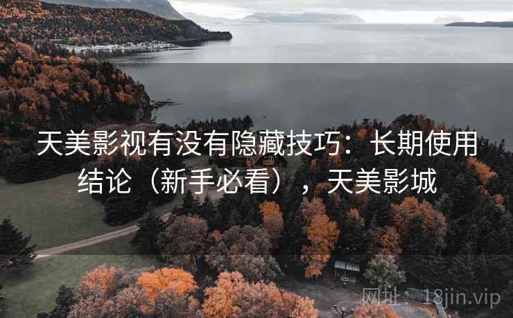 天美影视有没有隐藏技巧：长期使用结论（新手必看），天美影城