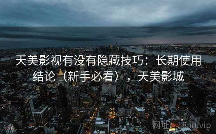 天美影视有没有隐藏技巧：长期使用结论（新手必看），天美影城