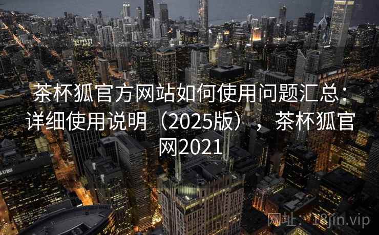 茶杯狐官方网站如何使用问题汇总：详细使用说明（2025版），茶杯狐官网2021