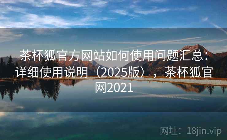 茶杯狐官方网站如何使用问题汇总：详细使用说明（2025版），茶杯狐官网2021