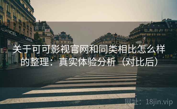 关于可可影视官网和同类相比怎么样的整理：真实体验分析（对比后）
