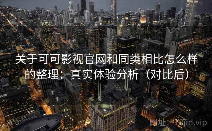 关于可可影视官网和同类相比怎么样的整理：真实体验分析（对比后）