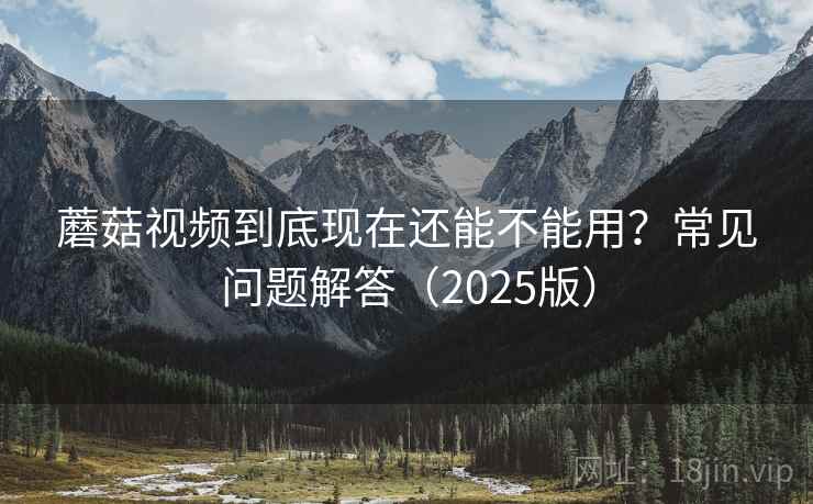 蘑菇视频到底现在还能不能用？常见问题解答（2025版）