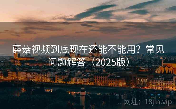 蘑菇视频到底现在还能不能用？常见问题解答（2025版）