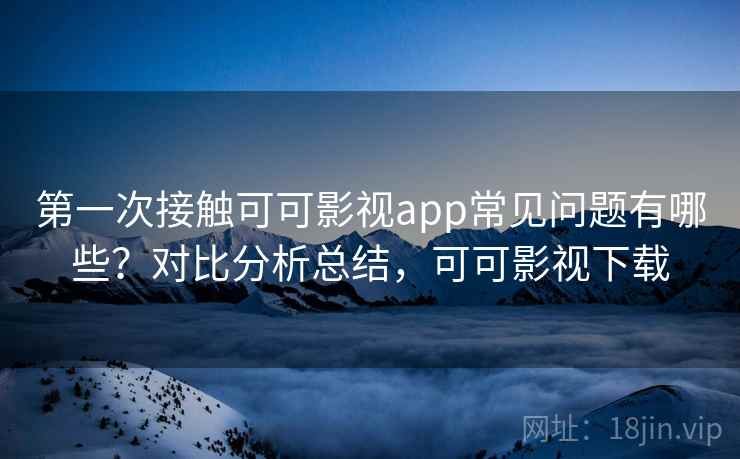 第一次接触可可影视app常见问题有哪些？对比分析总结，可可影视下载