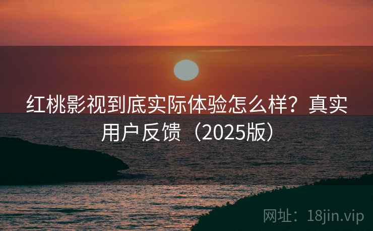 红桃影视到底实际体验怎么样？真实用户反馈（2025版）