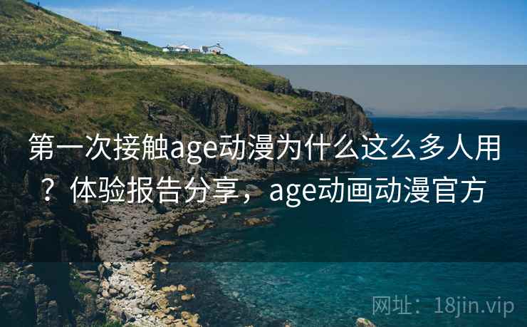 第一次接触age动漫为什么这么多人用？体验报告分享，age动画动漫官方